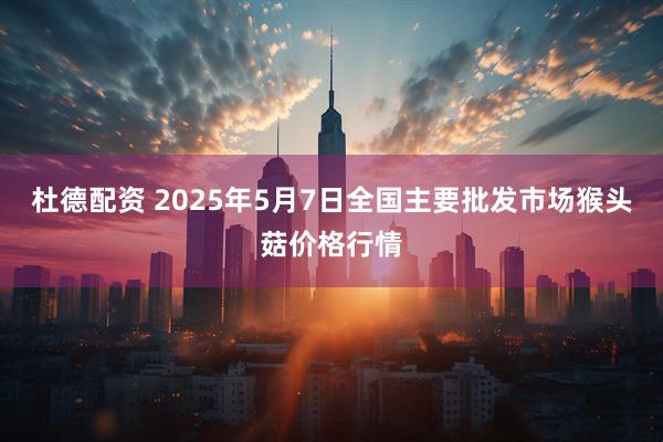 杜德配资 2025年5月7日全国主要批发市场猴头菇价格行情