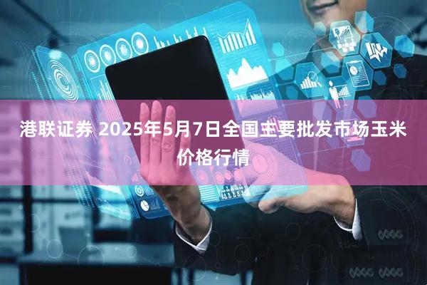 港联证券 2025年5月7日全国主要批发市场玉米价格行情