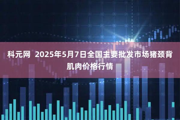 科元网  2025年5月7日全国主要批发市场猪颈背肌肉价格行情