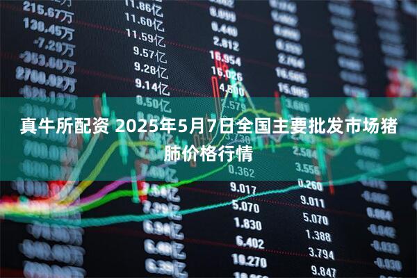 真牛所配资 2025年5月7日全国主要批发市场猪肺价格行情