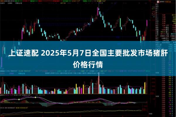 上证速配 2025年5月7日全国主要批发市场猪肝价格行情