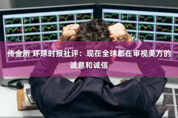 传金所 环球时报社评：现在全球都在审视美方的诚意和诚信