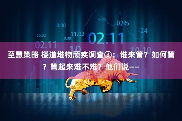 至慧策略 楼道堆物顽疾调查③：谁来管？如何管？管起来难不难？他们说——