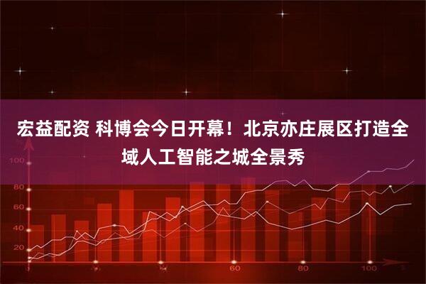 宏益配资 科博会今日开幕！北京亦庄展区打造全域人工智能之城全景秀