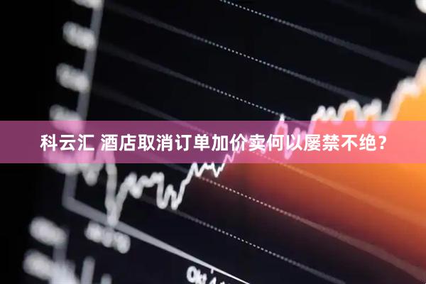 科云汇 酒店取消订单加价卖何以屡禁不绝？
