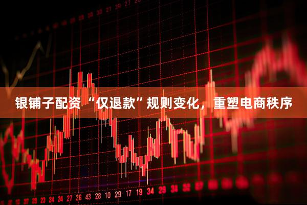 银铺子配资 “仅退款”规则变化，重塑电商秩序