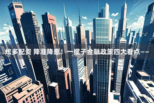 炫多配资 降准降息！一揽子金融政策四大看点——