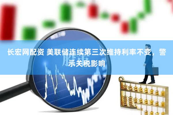 长宏网配资 美联储连续第三次维持利率不变，警示关税影响