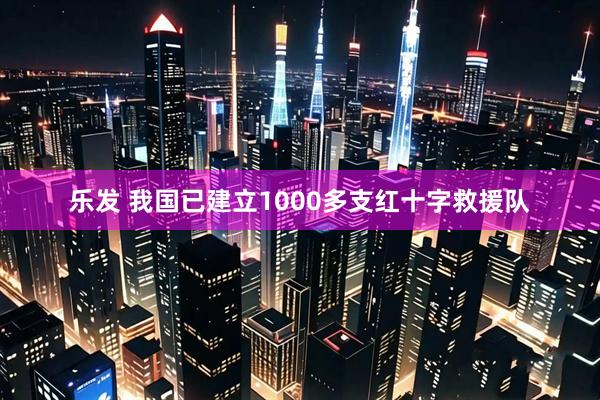 乐发 我国已建立1000多支红十字救援队