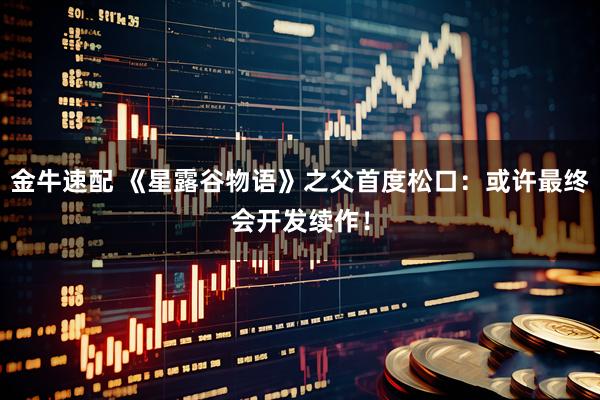 金牛速配 《星露谷物语》之父首度松口：或许最终会开发续作！