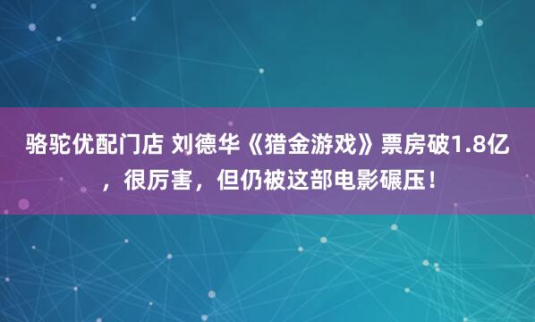 骆驼优配门店 刘德华《猎金游戏》票房破1.8亿，很厉害，但仍被这部电影碾压！