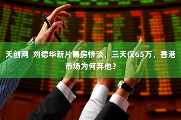 天创网  刘德华新片票房惨淡，三天仅65万，香港市场为何弃他？