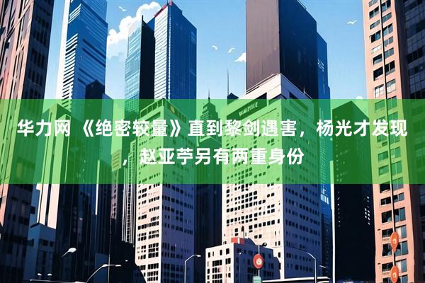 华力网 《绝密较量》直到黎剑遇害，杨光才发现，赵亚苧另有两重身份
