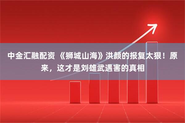 中金汇融配资 《狮城山海》洪颜的报复太狠！原来，这才是刘雄武遇害的真相
