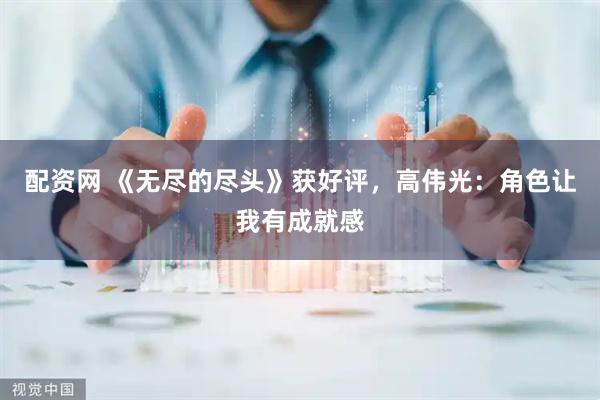 配资网 《无尽的尽头》获好评，高伟光：角色让我有成就感