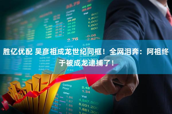 胜亿优配 吴彦祖成龙世纪同框！全网泪奔：阿祖终于被成龙逮捕了！