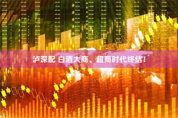 泸深配 白酒大商、超商时代终结！