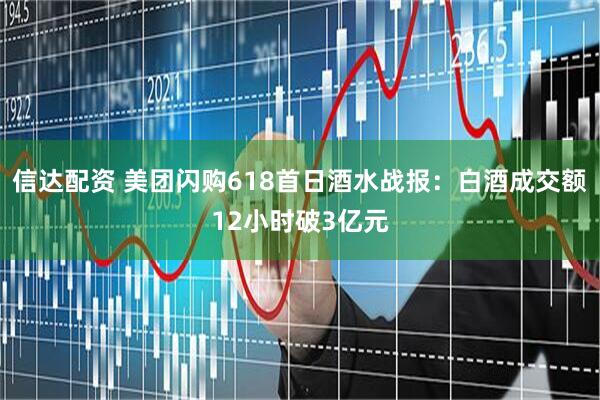 信达配资 美团闪购618首日酒水战报：白酒成交额12小时破3亿元