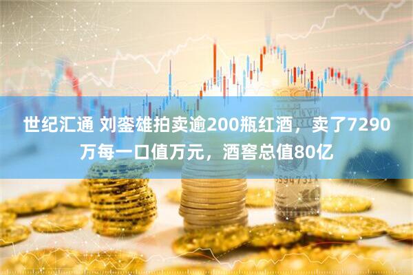 世纪汇通 刘銮雄拍卖逾200瓶红酒，卖了7290万每一口值万元，酒窖总值80亿