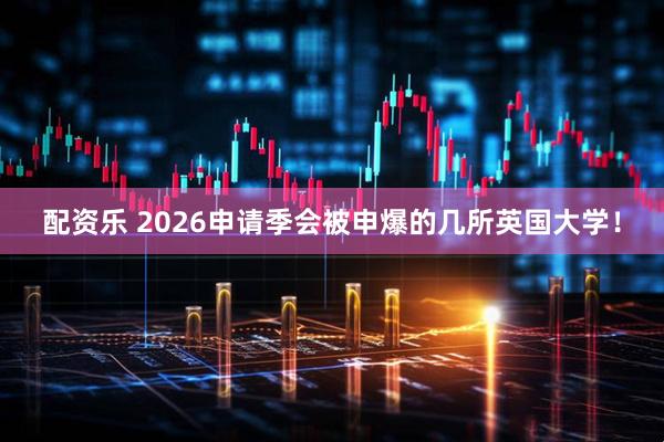 配资乐 2026申请季会被申爆的几所英国大学！