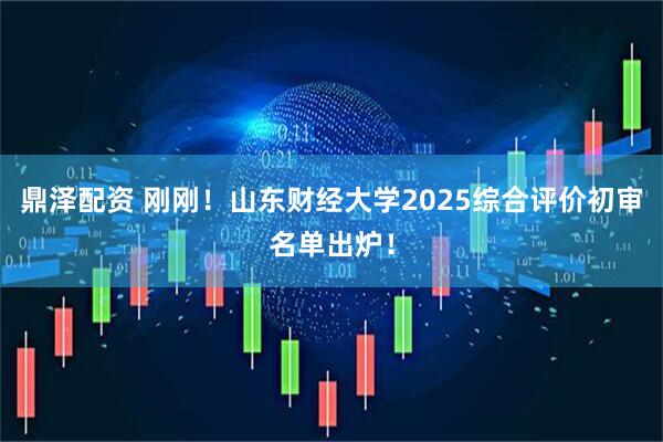 鼎泽配资 刚刚！山东财经大学2025综合评价初审名单出炉！