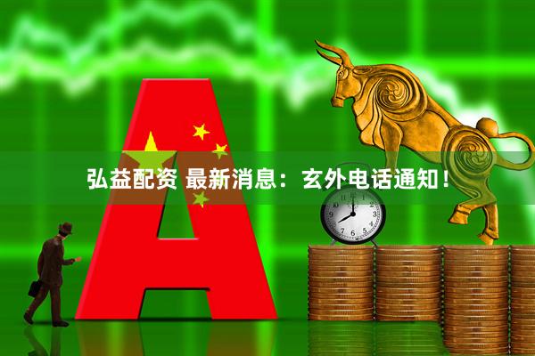 弘益配资 最新消息：玄外电话通知！