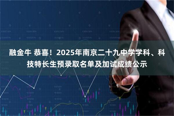 融金牛 恭喜！2025年南京二十九中学学科、科技特长生预录取名单及加试成绩公示