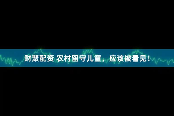 财聚配资 农村留守儿童，应该被看见！