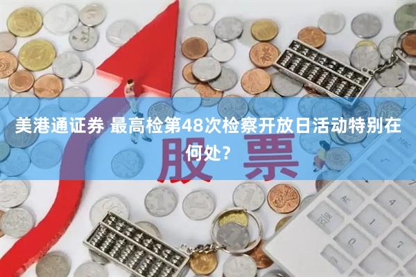 美港通证券 最高检第48次检察开放日活动特别在何处？