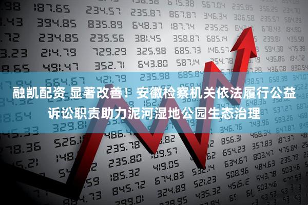 融凯配资 显著改善！安徽检察机关依法履行公益诉讼职责助力泥河湿地公园生态治理