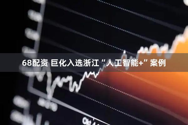 68配资 巨化入选浙江“人工智能+”案例