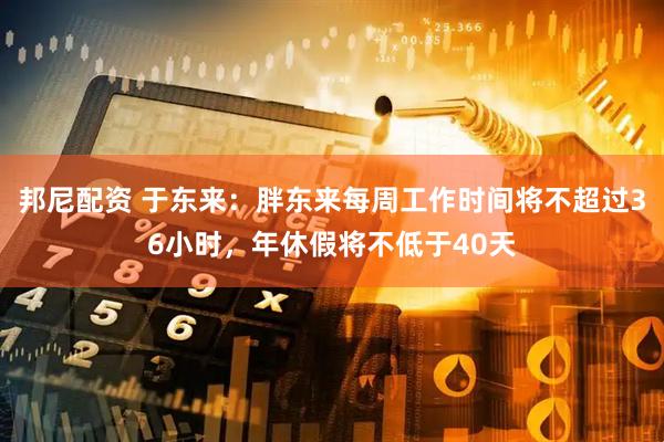 邦尼配资 于东来：胖东来每周工作时间将不超过36小时，年休假将不低于40天