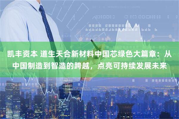 凯丰资本 道生天合新材料中国芯绿色大篇章：从中国制造到智造的跨越，点亮可持续发展未来