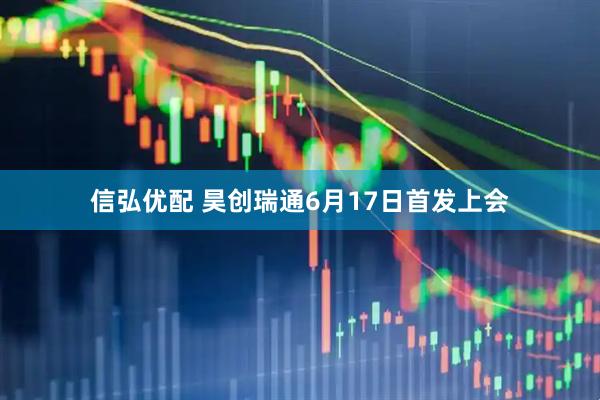 信弘优配 昊创瑞通6月17日首发上会