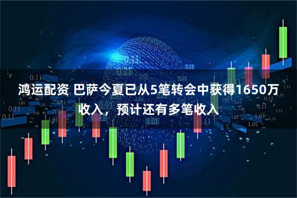鸿运配资 巴萨今夏已从5笔转会中获得1650万收入，预计还有多笔收入