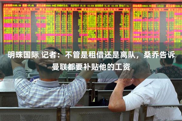 明珠国际 记者：不管是租借还是离队，桑乔告诉曼联都要补贴他的工资