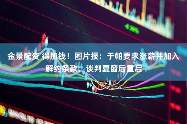 金景配资 得加钱！图片报：于帕要求涨薪并加入解约条款，谈判夏窗后重启
