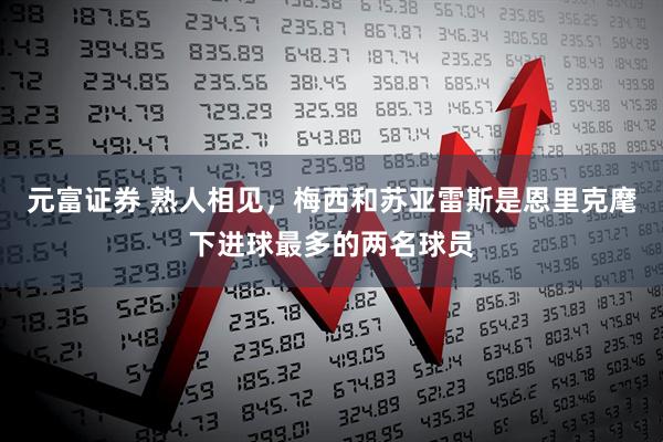 元富证券 熟人相见，梅西和苏亚雷斯是恩里克麾下进球最多的两名球员