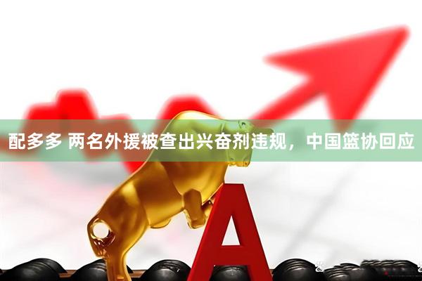 配多多 两名外援被查出兴奋剂违规，中国篮协回应
