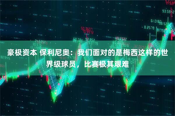 豪极资本 保利尼奥：我们面对的是梅西这样的世界级球员，比赛极其艰难