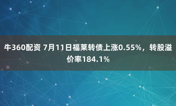 牛360配资 7月11日福莱转债上涨0.55%，转股溢价率184.1%