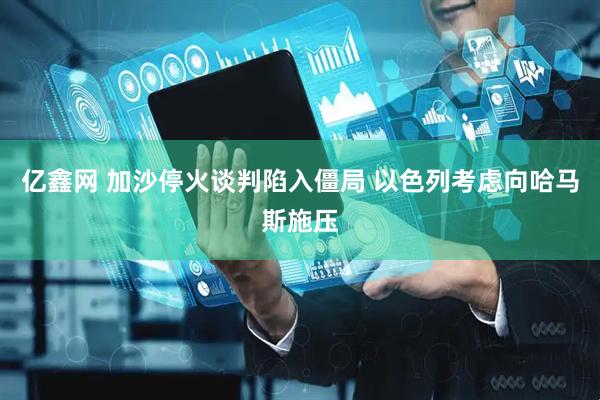 亿鑫网 加沙停火谈判陷入僵局 以色列考虑向哈马斯施压