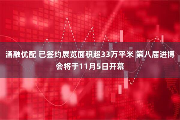 涌融优配 已签约展览面积超33万平米 第八届进博会将于11月5日开幕