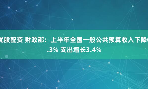 优股配资 财政部:上半年全国一般公共预算收入下降0.3% 支出增长3.4%