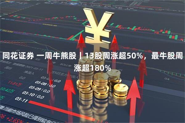 同花证券 一周牛熊股丨13股周涨超50%，最牛股周涨超180%