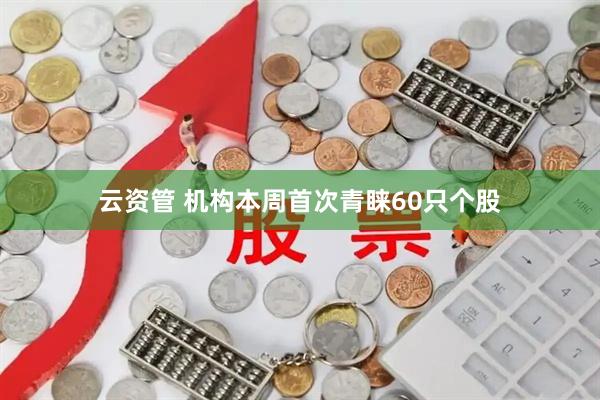 云资管 机构本周首次青睐60只个股