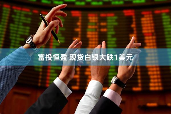 富投恒盈 现货白银大跌1美元