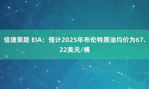 信捷策路 EIA：预计2025年布伦特原油均价为67.22美元/桶