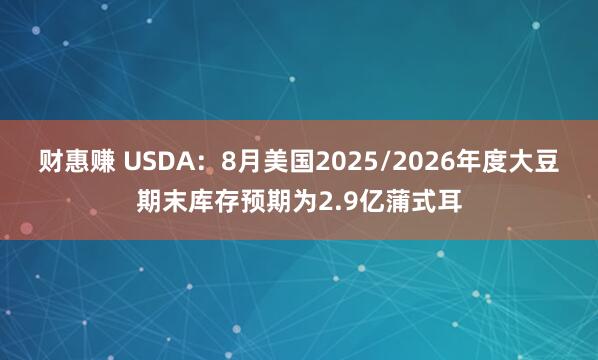 财惠赚 USDA：8月美国2025/2026年度大豆期末库存预期为2.9亿蒲式耳
