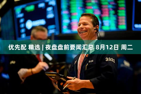 优先配 精选 | 夜盘盘前要闻汇总 8月12日 周二